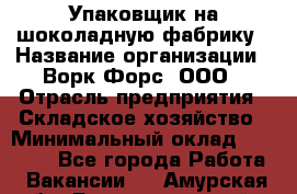 Упаковщик на шоколадную фабрику › Название организации ­ Ворк Форс, ООО › Отрасль предприятия ­ Складское хозяйство › Минимальный оклад ­ 27 000 - Все города Работа » Вакансии   . Амурская обл.,Благовещенский р-н